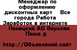 Менеджер по оформлению дисконтных карт  - Все города Работа » Заработок в интернете   . Ненецкий АО,Верхняя Пеша д.